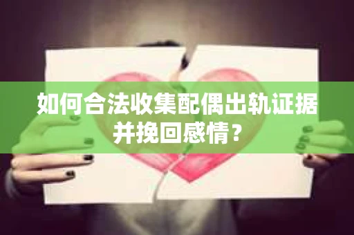 如何合法收集配偶出轨证据并挽回感情？