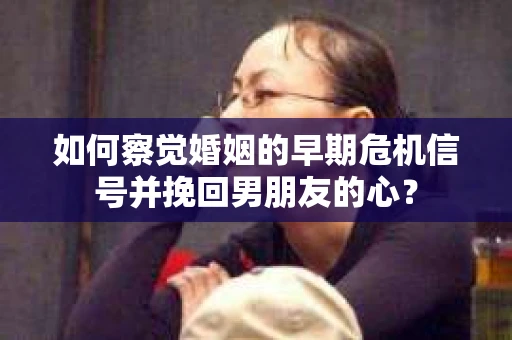 如何察觉婚姻的早期危机信号并挽回男朋友的心？