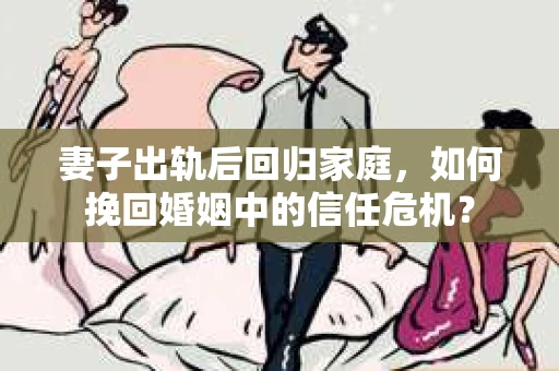 妻子出轨后回归家庭，如何挽回婚姻中的信任危机？