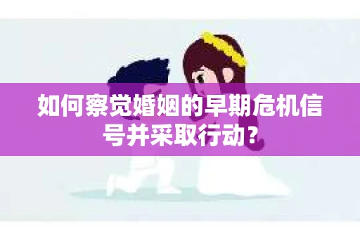 如何察觉婚姻的早期危机信号并采取行动？