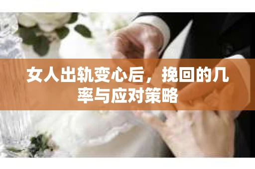 女人出轨变心后，挽回的几率与应对策略