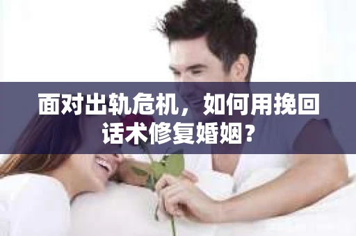 面对出轨危机,如何用挽回话术修复婚姻? 面对出轨危机,如何用挽回话术修复婚姻?