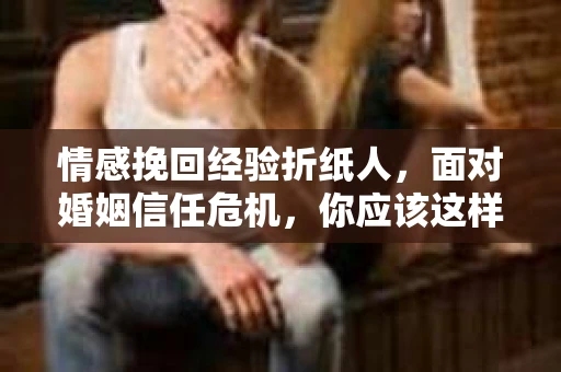 情感挽回经验折纸人，面对婚姻信任危机，你应该这样做