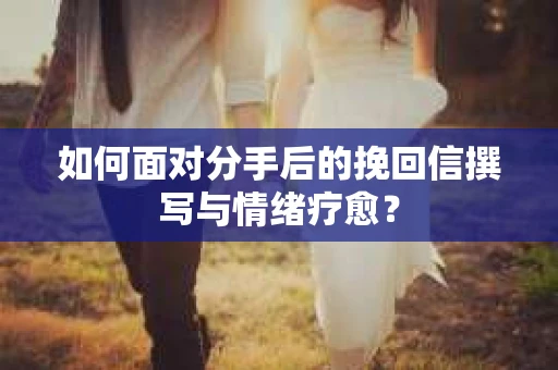 如何面对分手后的挽回信撰写与情绪疗愈? 如何面对分手后的挽回信撰写与情绪疗愈?