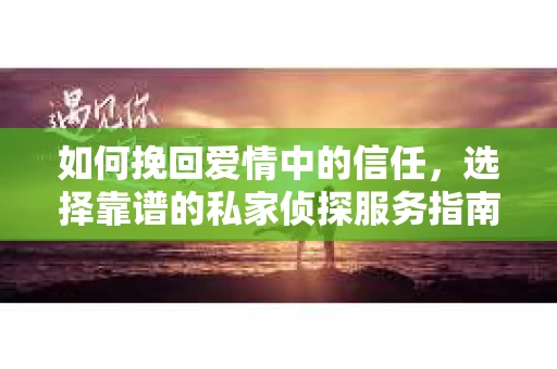 如何挽回爱情中的信任，选择靠谱的私家侦探服务指南