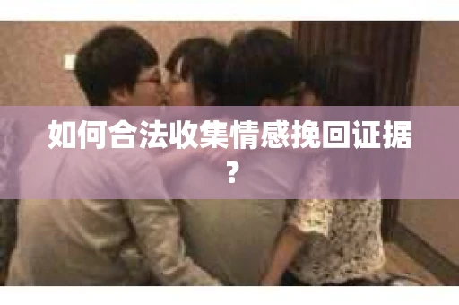 如何合法收集情感挽回证据? 如何合法收集情感挽回证据?