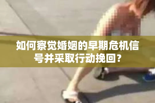 如何察觉婚姻的早期危机信号并采取行动挽回? 如何察觉婚姻的早期危机信号并采取行动挽回?
