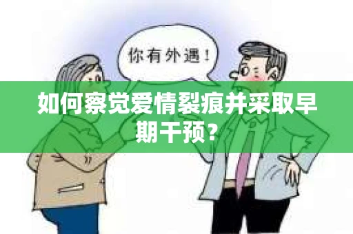 如何察觉爱情裂痕并采取早期干预? 如何察觉爱情裂痕并采取早期干预?