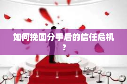 如何挽回分手后的信任危机? 如何挽回分手后的信任危机?