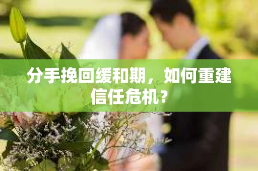 分手挽回缓和期，如何重建信任危机？