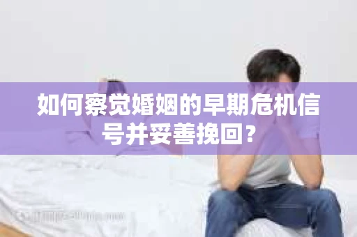 如何察觉婚姻的早期危机信号并妥善挽回？