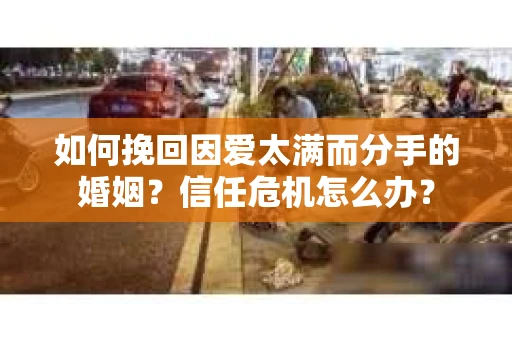 如何挽回因爱太满而分手的婚姻？信任危机怎么办？
