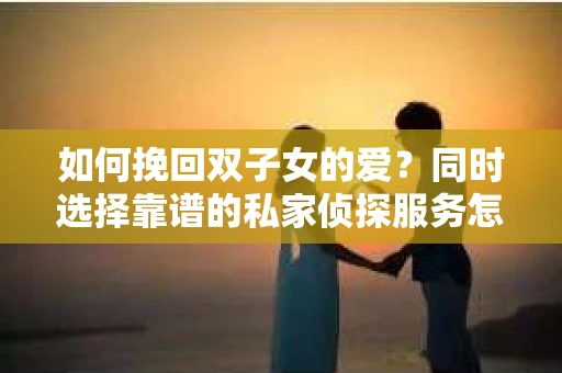 如何挽回双子女的爱？同时选择靠谱的私家侦探服务怎么办？