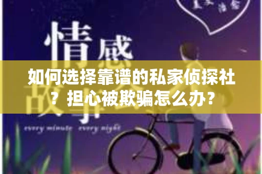 如何选择靠谱的私家侦探社？担心被欺骗怎么办？