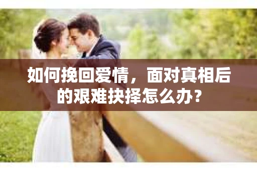 如何挽回爱情，面对真相后的艰难抉择怎么办？