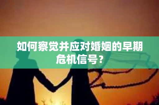 如何察觉并应对婚姻的早期危机信号? 如何察觉并应对婚姻的早期危机信号?