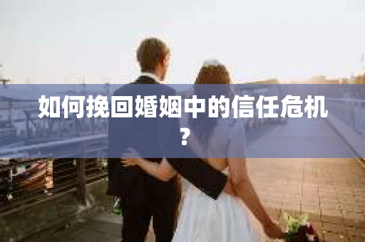 如何挽回婚姻中的信任危机? 如何挽回婚姻中的信任危机?