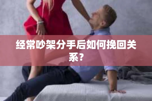 经常吵架分手后如何挽回关系? 经常吵架分手后如何挽回关系?