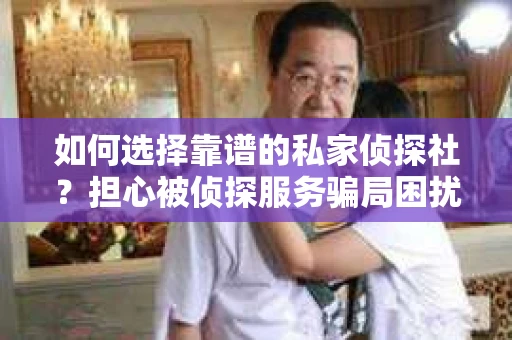 如何选择靠谱的私家侦探社？担心被侦探服务骗局困扰怎么办？
