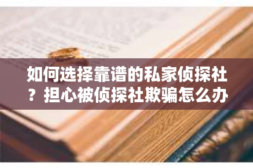 如何选择靠谱的私家侦探社?担心被侦探社欺骗怎么办? 如何选择靠谱的私家侦探社?担心被侦探社欺骗怎么办?