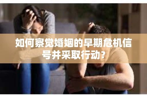 如何察觉婚姻的早期危机信号并采取行动？