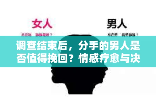 调查结束后，分手的男人是否值得挽回？情感疗愈与决策之路