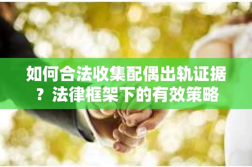 如何合法收集配偶出轨证据？法律框架下的有效策略