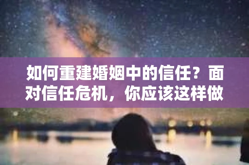 如何重建婚姻中的信任？面对信任危机，你应该这样做