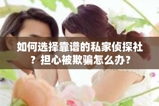 如何选择靠谱的私家侦探社？担心被欺骗怎么办？