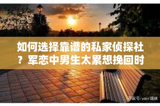 如何选择靠谱的私家侦探社?军恋中男生太累想挽回时怎么办? 如何选择靠谱的私家侦探社?军恋中男生太累想挽回时怎么办?