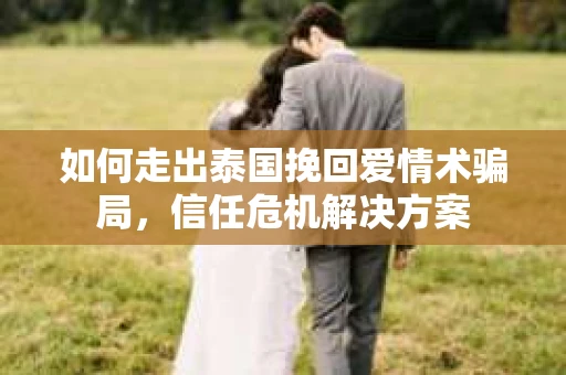 如何走出泰国挽回爱情术骗局，信任危机解决方案
