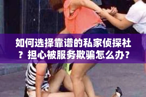 如何选择靠谱的私家侦探社？担心被服务欺骗怎么办？