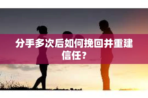 分手多次后如何挽回并重建信任？