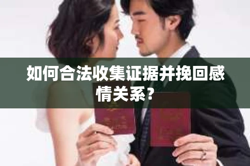 如何合法收集证据并挽回感情关系？