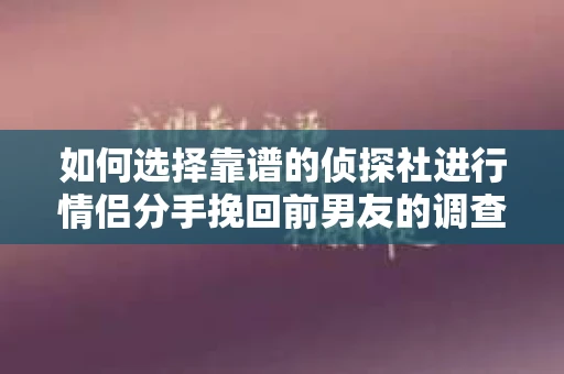 如何选择靠谱的侦探社进行情侣分手挽回前男友的调查？