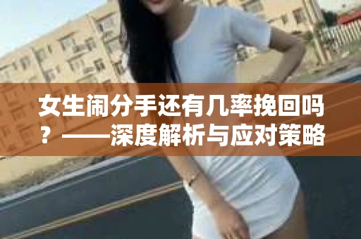 女生闹分手还有几率挽回吗？——深度解析与应对策略