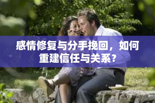 感情修复与分手挽回，如何重建信任与关系？