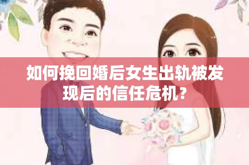 如何挽回婚后女生出轨被发现后的信任危机？