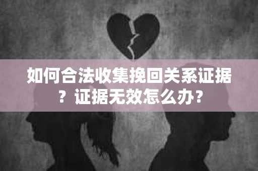 如何合法收集挽回关系证据？证据无效怎么办？