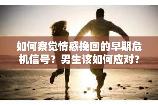 如何察觉情感挽回的早期危机信号？男生该如何应对？