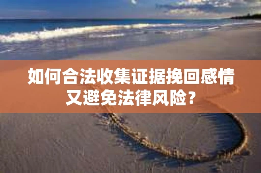 如何合法收集证据挽回感情又避免法律风险？