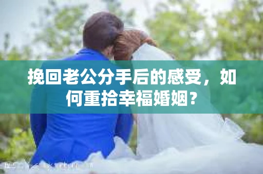 挽回老公分手后的感受，如何重拾幸福婚姻？