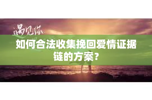 如何合法收集挽回爱情证据链的方案？