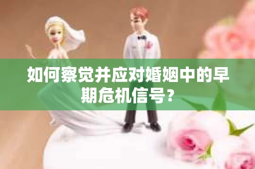 如何察觉并应对婚姻中的早期危机信号？
