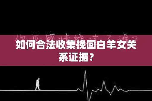 如何合法收集挽回白羊女关系证据？