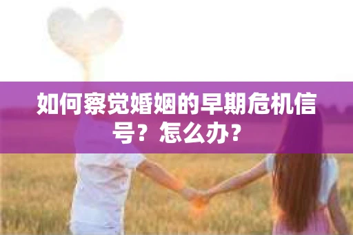 如何察觉婚姻的早期危机信号？怎么办？