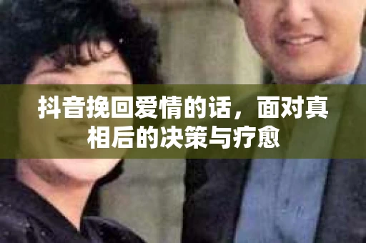 抖音挽回爱情的话，面对真相后的决策与疗愈
