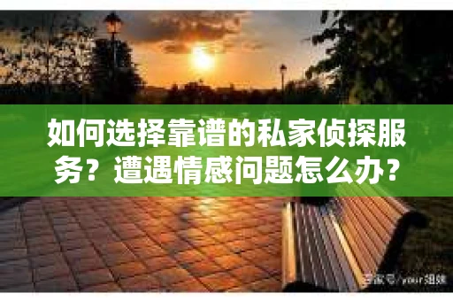 如何选择靠谱的私家侦探服务?遭遇情感问题怎么办? 如何选择靠谱的私家侦探服务?遭遇情感问题怎么办?