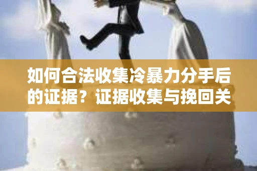如何合法收集冷暴力分手后的证据？证据收集与挽回关系怎么办？