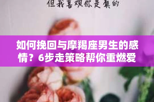 如何挽回与摩羯座男生的感情？6步走策略帮你重燃爱情之火